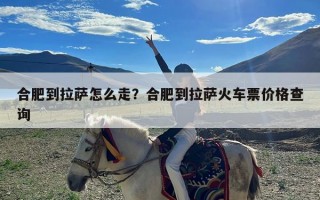 合肥到拉萨怎么走？合肥到拉萨火车票价格查询