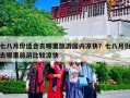 七八月份适合去哪里旅游国内凉快？七八月份去哪里旅游比较凉快