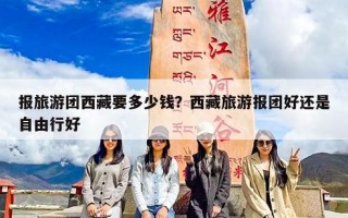 报旅游团西藏要多少钱？西藏旅游报团好还是自由行好