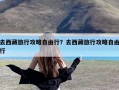 去西藏旅行攻略自由行？去西藏旅行攻略自由行