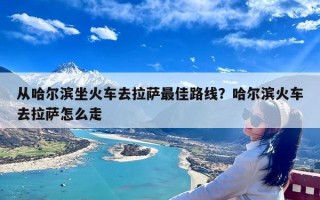 从哈尔滨坐火车去拉萨最佳路线？哈尔滨火车去拉萨怎么走