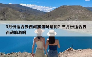 3月份适合去西藏旅游吗请问？三月份适合去西藏旅游吗