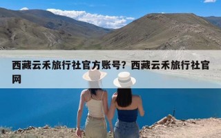 西藏云禾旅行社官方账号？西藏云禾旅行社官网