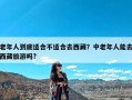 老年人到底适合不适合去西藏？中老年人能去西藏旅游吗?