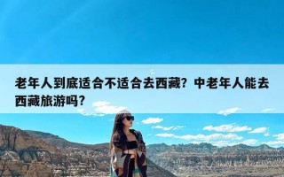 老年人到底适合不适合去西藏？中老年人能去西藏旅游吗?