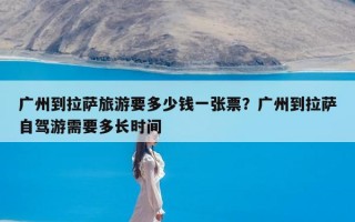 广州到拉萨旅游要多少钱一张票？广州到拉萨自驾游需要多长时间