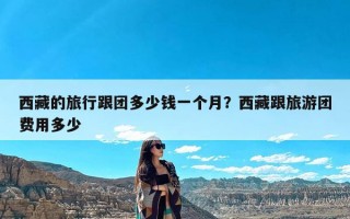 西藏的旅行跟团多少钱一个月？西藏跟旅游团费用多少