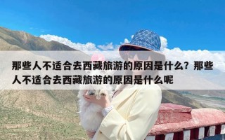 那些人不适合去西藏旅游的原因是什么？那些人不适合去西藏旅游的原因是什么呢