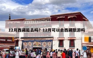 12月西藏能去吗？12月可以去西藏旅游吗