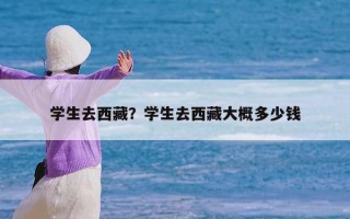 学生去西藏？学生去西藏大概多少钱