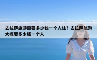 去拉萨旅游需要多少钱一个人住？去拉萨旅游大概要多少钱一个人