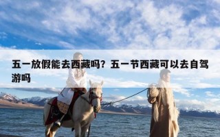 五一放假能去西藏吗？五一节西藏可以去自驾游吗