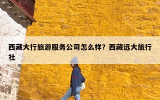 西藏大行旅游服务公司怎么样？西藏远大旅行社