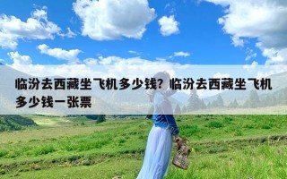 临汾去西藏坐飞机多少钱？临汾去西藏坐飞机多少钱一张票