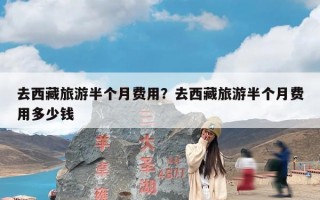 去西藏旅游半个月费用？去西藏旅游半个月费用多少钱