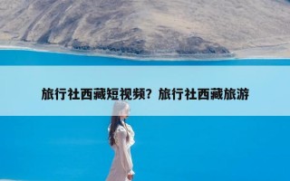 旅行社西藏短视频？旅行社西藏旅游