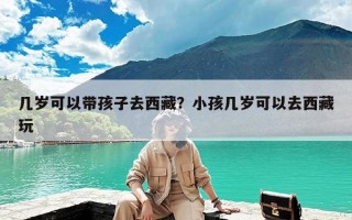 几岁可以带孩子去西藏？小孩几岁可以去西藏玩