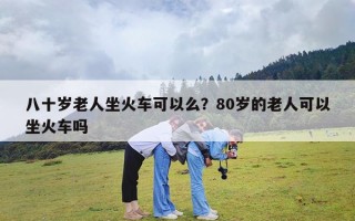 八十岁老人坐火车可以么？80岁的老人可以坐火车吗