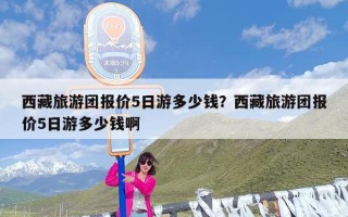 西藏旅游团报价5日游多少钱？西藏旅游团报价5日游多少钱啊