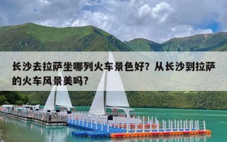 长沙去拉萨坐哪列火车景色好？从长沙到拉萨的火车风景美吗?