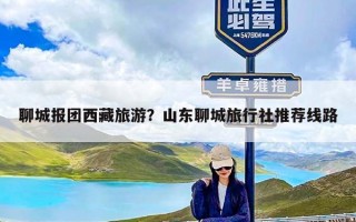 聊城报团西藏旅游？山东聊城旅行社推荐线路