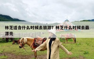 林芝适合什么时候去旅游？林芝什么时候去最漂亮