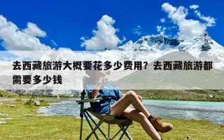 去西藏旅游大概要花多少费用？去西藏旅游都需要多少钱