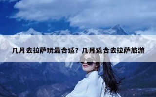 几月去拉萨玩最合适？几月适合去拉萨旅游