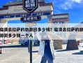 临清去拉萨的旅游团多少钱？临清去拉萨的旅游团多少钱一个人