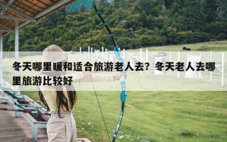 冬天哪里暖和适合旅游老人去？冬天老人去哪里旅游比较好