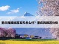 重庆西藏旅游五天怎么样？重庆西藏游价格