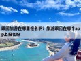 跟团旅游在哪里报名啊？旅游跟团在哪个app上报名好