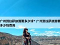 广州到拉萨旅游要多少钱？广州到拉萨旅游要多少钱费用