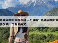 去西藏旅行得多少钱一个月呢？去西藏旅行得多少钱一个月呢英文