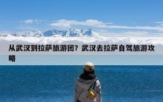 从武汉到拉萨旅游团？武汉去拉萨自驾旅游攻略