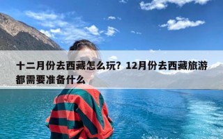 十二月份去西藏怎么玩？12月份去西藏旅游都需要准备什么