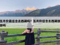 五月份最适合去西藏吗？五月份适合去西藏旅游吗