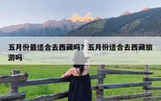 五月份最适合去西藏吗？五月份适合去西藏旅游吗