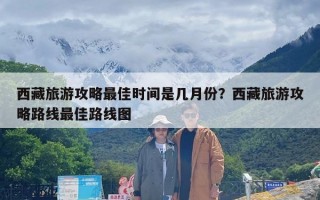 西藏旅游攻略最佳时间是几月份？西藏旅游攻略路线最佳路线图