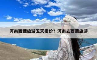 河南西藏旅游五天报价？河南去西藏旅游