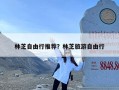 林芝自由行推荐？林芝旅游自由行