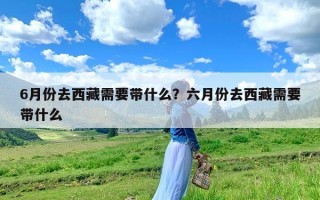 6月份去西藏需要带什么？六月份去西藏需要带什么