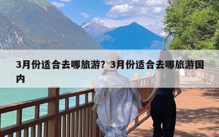 3月份适合去哪旅游？3月份适合去哪旅游国内