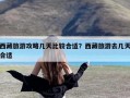 西藏旅游攻略几天比较合适？西藏旅游去几天合适