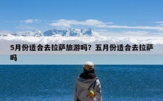 5月份适合去拉萨旅游吗？五月份适合去拉萨吗