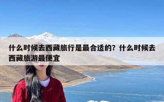 什么时候去西藏旅行是最合适的？什么时候去西藏旅游最便宜