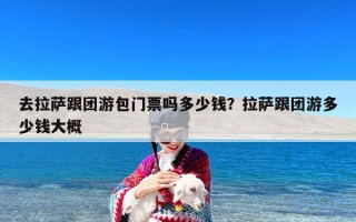 去拉萨跟团游包门票吗多少钱？拉萨跟团游多少钱大概