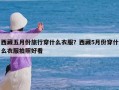 西藏五月份旅行穿什么衣服？西藏5月份穿什么衣服拍照好看