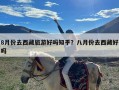 8月份去西藏旅游好吗知乎？八月份去西藏好吗