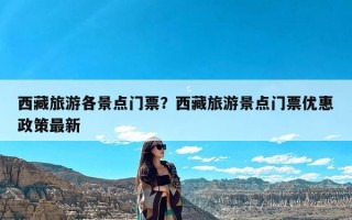 西藏旅游各景点门票？西藏旅游景点门票优惠政策最新